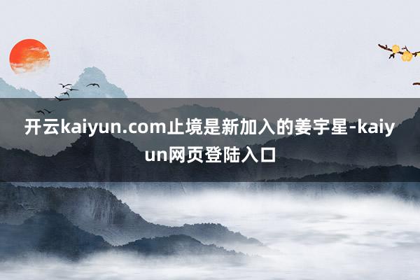 开云kaiyun.com止境是新加入的姜宇星-kaiyun网页登陆入口