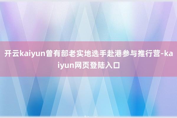 开云kaiyun曾有部老实地选手赴港参与推行营-kaiyun网页登陆入口