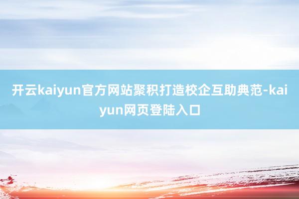 开云kaiyun官方网站聚积打造校企互助典范-kaiyun网页登陆入口