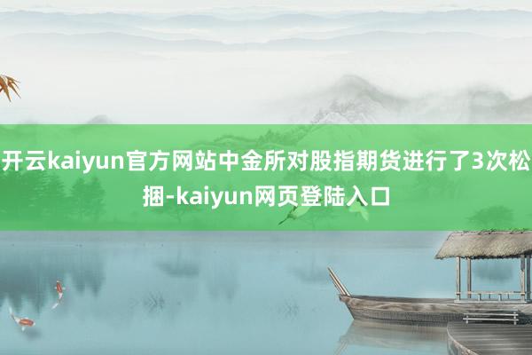 开云kaiyun官方网站中金所对股指期货进行了3次松捆-kaiyun网页登陆入口