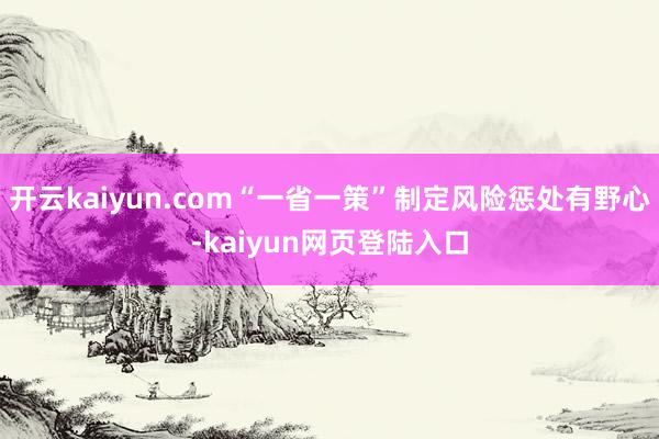 开云kaiyun.com“一省一策”制定风险惩处有野心-kaiyun网页登陆入口