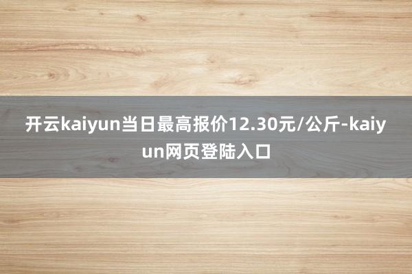 开云kaiyun当日最高报价12.30元/公斤-kaiyun网页登陆入口