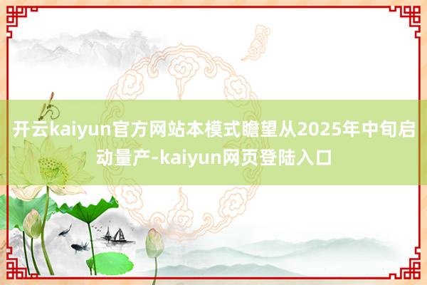开云kaiyun官方网站本模式瞻望从2025年中旬启动量产-kaiyun网页登陆入口