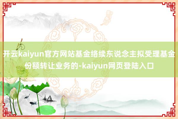 开云kaiyun官方网站基金络续东说念主拟受理基金份额转让业务的-kaiyun网页登陆入口