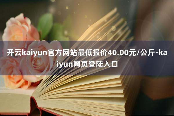 开云kaiyun官方网站最低报价40.00元/公斤-kaiyun网页登陆入口