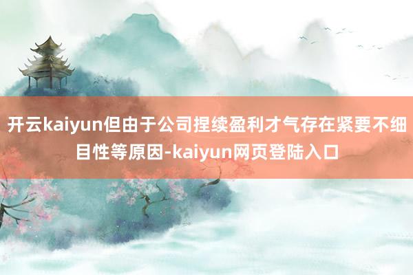开云kaiyun但由于公司捏续盈利才气存在紧要不细目性等原因-kaiyun网页登陆入口