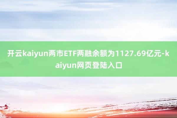 开云kaiyun两市ETF两融余额为1127.69亿元-kaiyun网页登陆入口