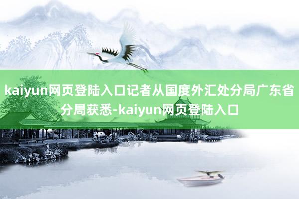 kaiyun网页登陆入口记者从国度外汇处分局广东省分局获悉-kaiyun网页登陆入口
