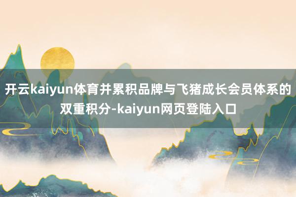 开云kaiyun体育并累积品牌与飞猪成长会员体系的双重积分-kaiyun网页登陆入口