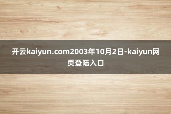 开云kaiyun.com2003年10月2日-kaiyun网页登陆入口