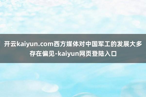 开云kaiyun.com西方媒体对中国军工的发展大多存在偏见-kaiyun网页登陆入口