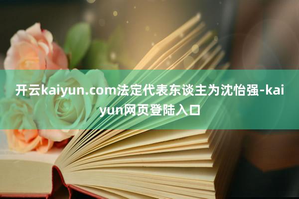 开云kaiyun.com法定代表东谈主为沈怡强-kaiyun网页登陆入口