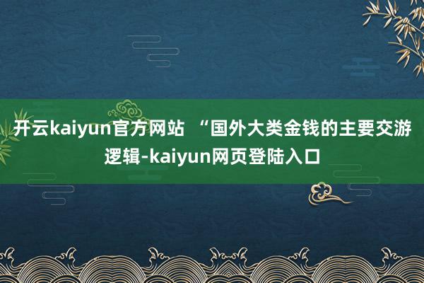 开云kaiyun官方网站  “国外大类金钱的主要交游逻辑-kaiyun网页登陆入口