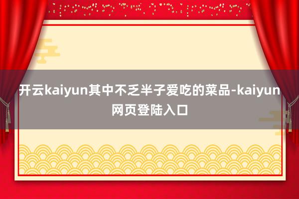 开云kaiyun其中不乏半子爱吃的菜品-kaiyun网页登陆入口
