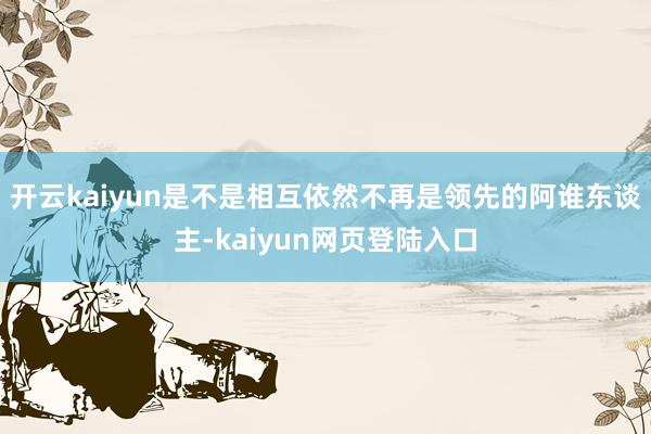 开云kaiyun是不是相互依然不再是领先的阿谁东谈主-kaiyun网页登陆入口