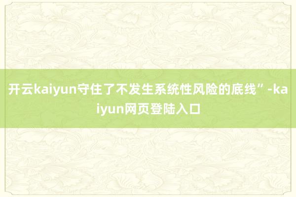 开云kaiyun守住了不发生系统性风险的底线”-kaiyun网页登陆入口