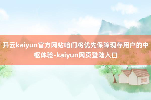 开云kaiyun官方网站咱们将优先保障现存用户的中枢体验-kaiyun网页登陆入口