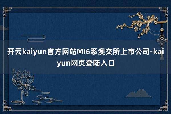 开云kaiyun官方网站MI6系澳交所上市公司-kaiyun网页登陆入口