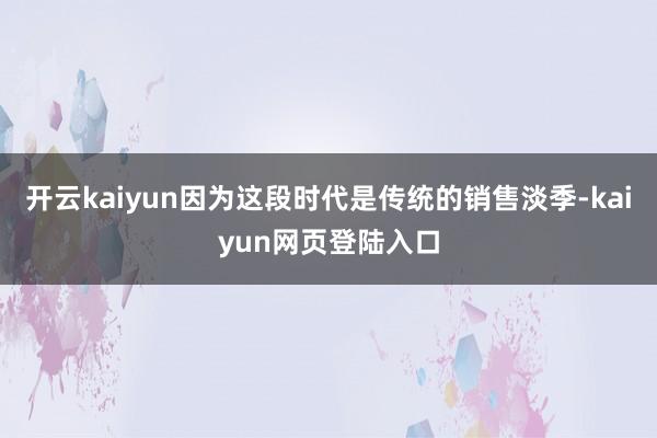 开云kaiyun因为这段时代是传统的销售淡季-kaiyun网页登陆入口