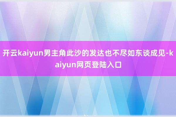 开云kaiyun男主角此沙的发达也不尽如东谈成见-kaiyun网页登陆入口