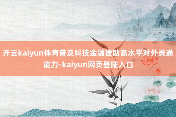 开云kaiyun体育普及科技金融援助高水平对外灵通能力-kaiyun网页登陆入口
