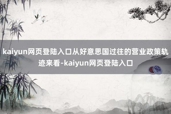 kaiyun网页登陆入口从好意思国过往的营业政策轨迹来看-kaiyun网页登陆入口