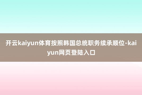 开云kaiyun体育按照韩国总统职务续承顺位-kaiyun网页登陆入口