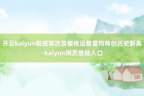 开云kaiyun航班架次及樱桃运载量均将创历史新高-kaiyun网页登陆入口