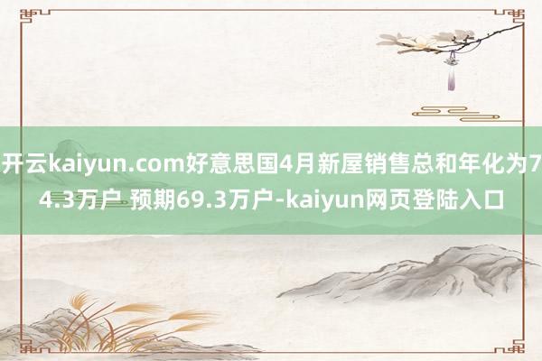 开云kaiyun.com好意思国4月新屋销售总和年化为74.3万户 预期69.3万户-kaiyun网页登陆入口