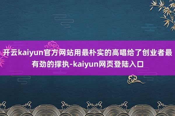 开云kaiyun官方网站用最朴实的高唱给了创业者最有劲的撑执-kaiyun网页登陆入口
