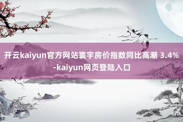 开云kaiyun官方网站寰宇房价指数同比高潮 3.4%-kaiyun网页登陆入口