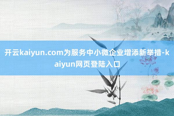 开云kaiyun.com为服务中小微企业增添新举措-kaiyun网页登陆入口
