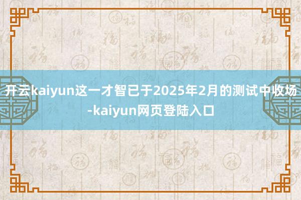 开云kaiyun这一才智已于2025年2月的测试中收场-kaiyun网页登陆入口