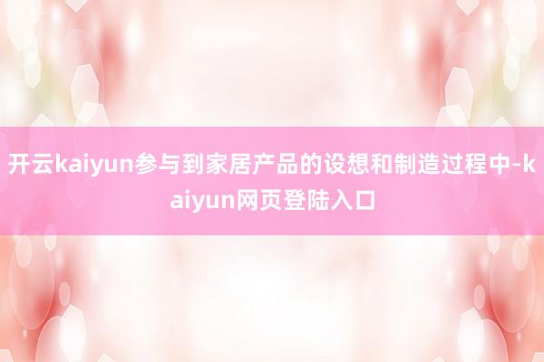 开云kaiyun参与到家居产品的设想和制造过程中-kaiyun网页登陆入口