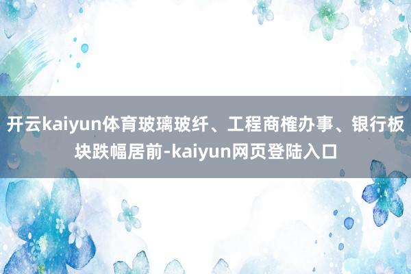 开云kaiyun体育玻璃玻纤、工程商榷办事、银行板块跌幅居前-kaiyun网页登陆入口