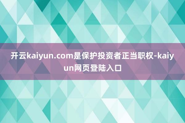 开云kaiyun.com是保护投资者正当职权-kaiyun网页登陆入口