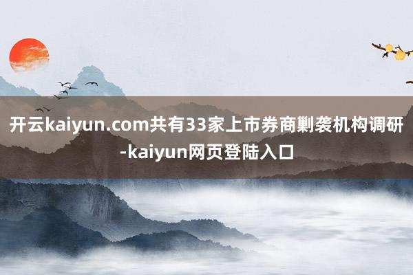 开云kaiyun.com共有33家上市券商剿袭机构调研-kaiyun网页登陆入口