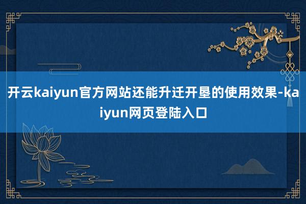 开云kaiyun官方网站还能升迁开垦的使用效果-kaiyun网页登陆入口