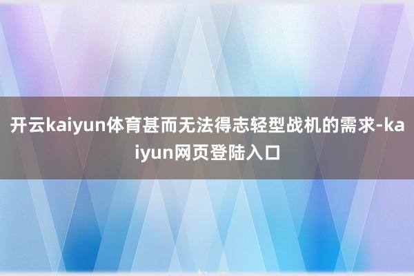 开云kaiyun体育甚而无法得志轻型战机的需求-kaiyun网页登陆入口