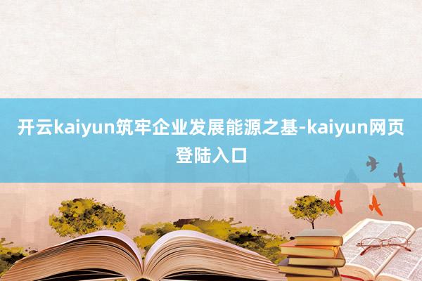 开云kaiyun筑牢企业发展能源之基-kaiyun网页登陆入口