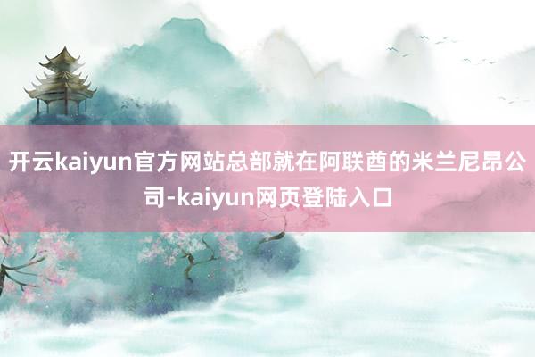 开云kaiyun官方网站总部就在阿联酋的米兰尼昂公司-kaiyun网页登陆入口