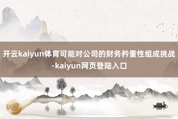 开云kaiyun体育可能对公司的财务矜重性组成挑战-kaiyun网页登陆入口