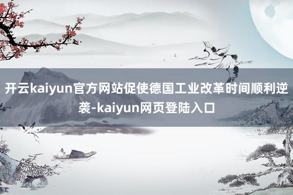 开云kaiyun官方网站促使德国工业改革时间顺利逆袭-kaiyun网页登陆入口