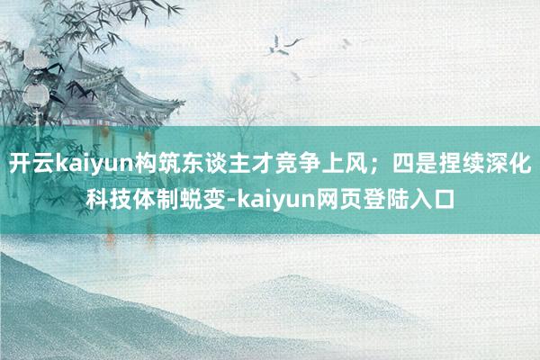 开云kaiyun构筑东谈主才竞争上风；四是捏续深化科技体制蜕变-kaiyun网页登陆入口