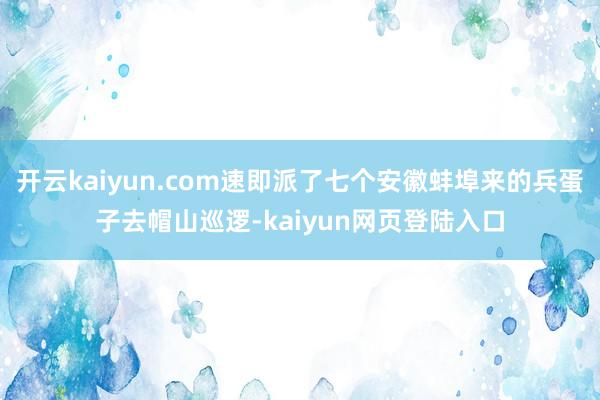 开云kaiyun.com速即派了七个安徽蚌埠来的兵蛋子去帽山巡逻-kaiyun网页登陆入口