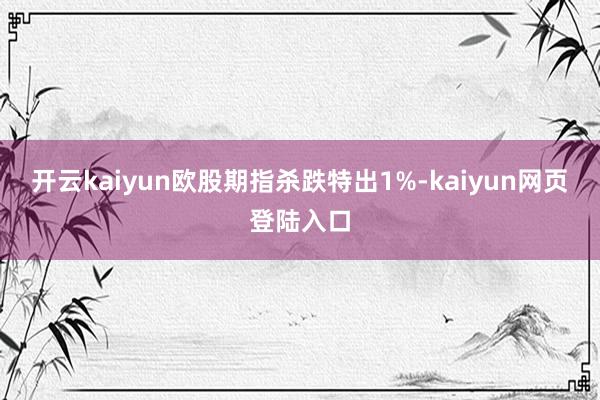 开云kaiyun欧股期指杀跌特出1%-kaiyun网页登陆入口