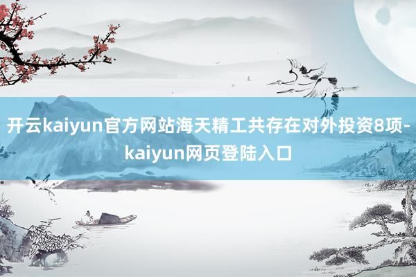 开云kaiyun官方网站海天精工共存在对外投资8项-kaiyun网页登陆入口