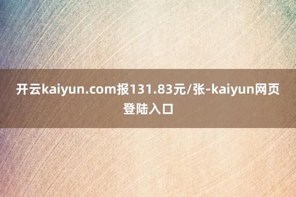 开云kaiyun.com报131.83元/张-kaiyun网页登陆入口