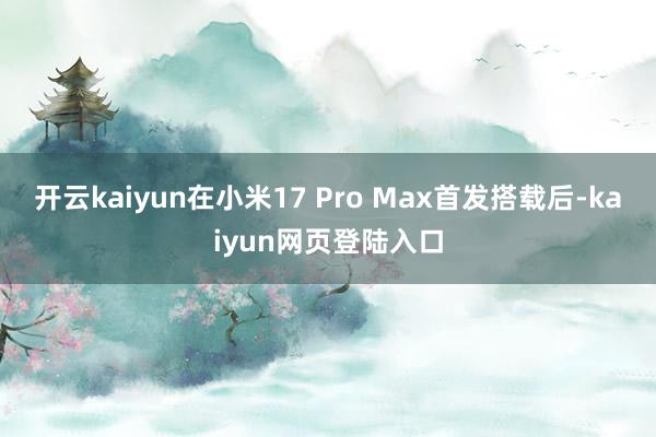 开云kaiyun在小米17 Pro Max首发搭载后-kaiyun网页登陆入口