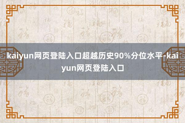 kaiyun网页登陆入口超越历史90%分位水平-kaiyun网页登陆入口